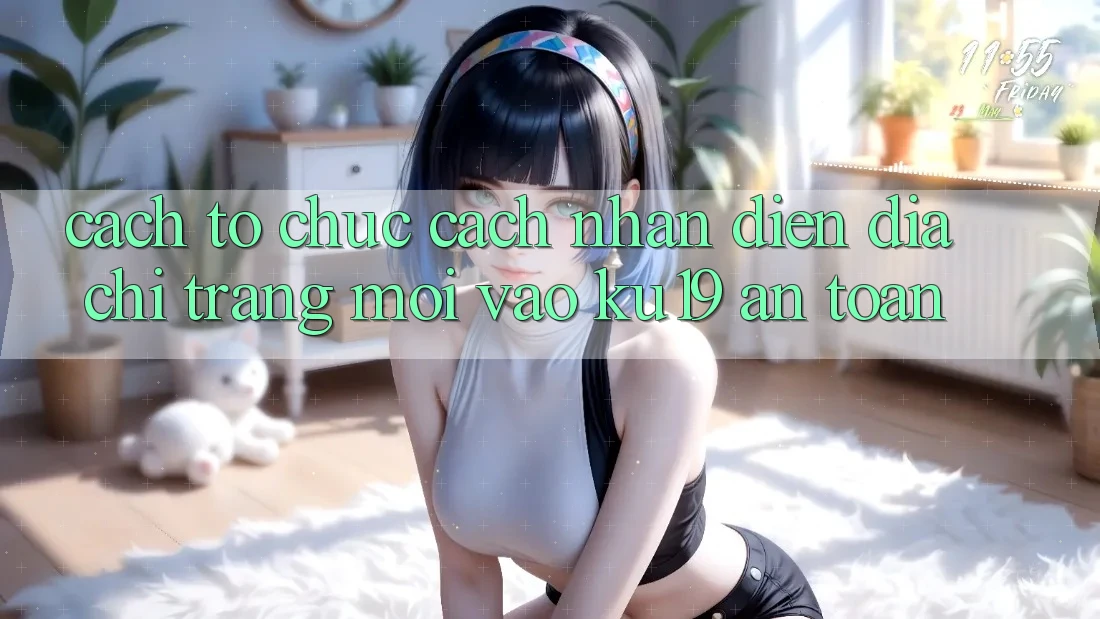 Cách tổ chức Cách Nhận Diện Địa chỉ trang Mới Vào ku19 An Toàn Cách tổ chức Cách Nhận Diện Địa chỉ trang Mới Vào ku19 An Toàn