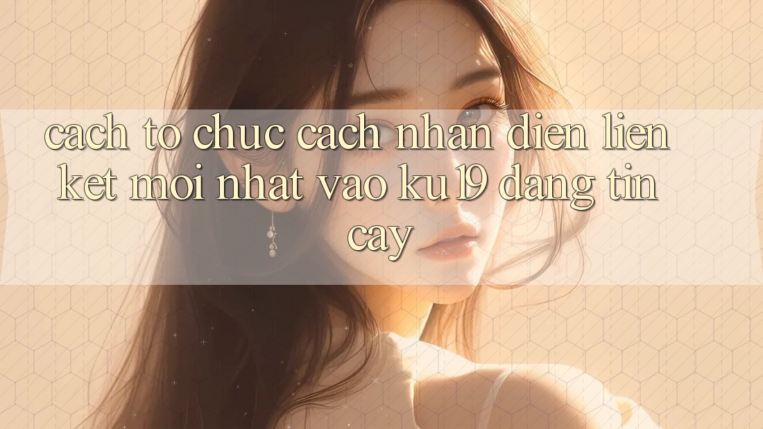 Cách tổ chức Cách Nhận Diện Liên kết Mới Nhất Vào ku19 Đáng tin cậy Cách tổ chức Cách Nhận Diện Liên kết Mới Nhất Vào ku19 Đáng tin cậy