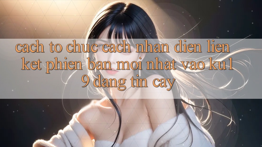 Cách tổ chức Cách Nhận Diện Liên kết Phiên bản mới nhất Vào ku19 Đáng tin cậy Cách tổ chức Cách Nhận Diện Liên kết Phiên bản mới nhất Vào ku19 Đáng tin cậy