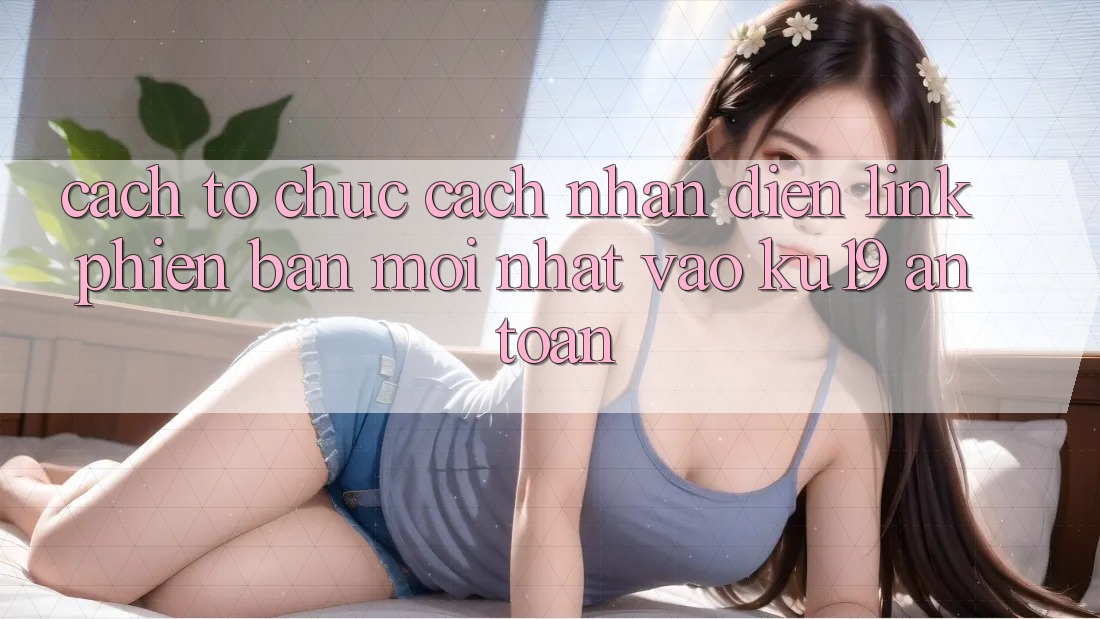 Cách tổ chức Cách Nhận Diện Link Phiên bản mới Nhất Vào ku19 An Toàn Cách tổ chức Cách Nhận Diện Link Phiên bản mới Nhất Vào ku19 An Toàn