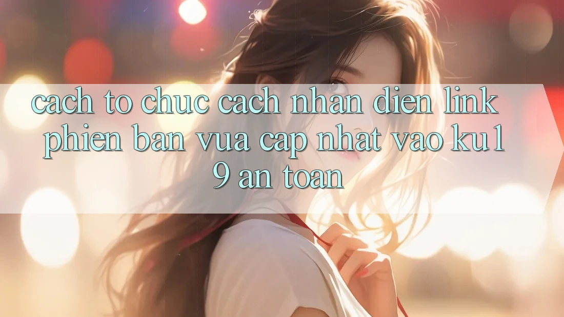 Cách tổ chức Cách Nhận Diện Link Phiên bản vừa cập nhật Vào ku19 An Toàn Cách tổ chức Cách Nhận Diện Link Phiên bản vừa cập nhật Vào ku19 An Toàn