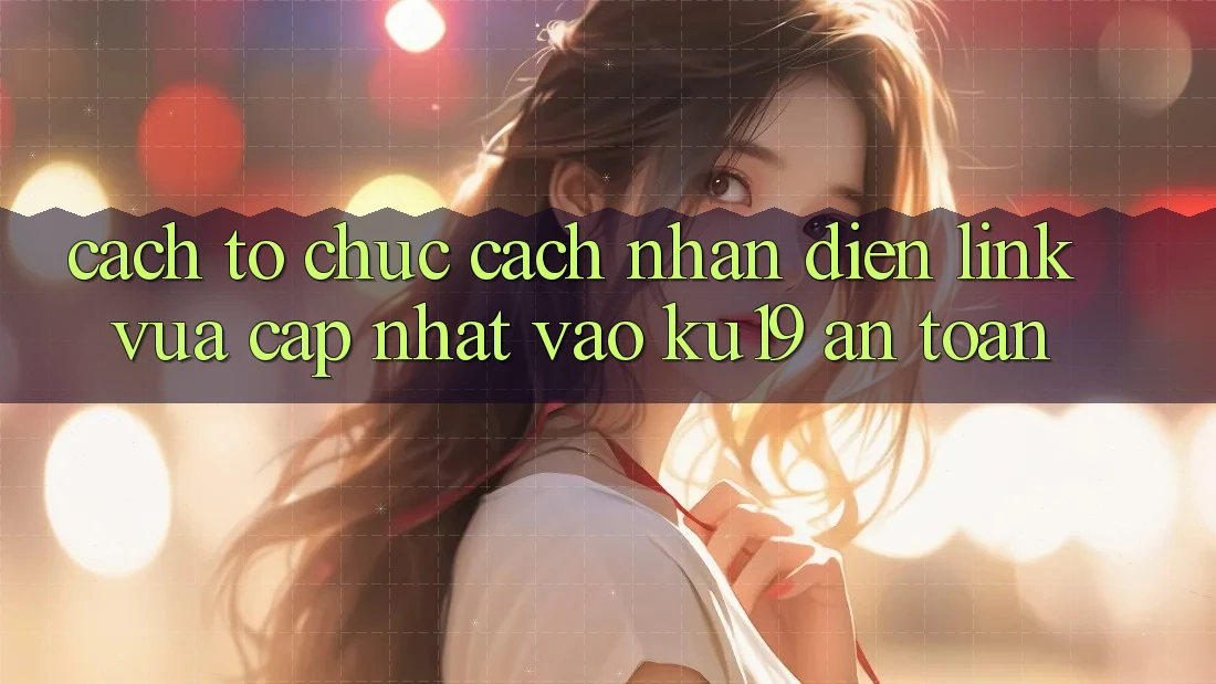 Cách tổ chức Cách Nhận Diện Link Vừa cập nhật Vào ku19 An toàn Cách tổ chức Cách Nhận Diện Link Vừa cập nhật Vào ku19 An toàn