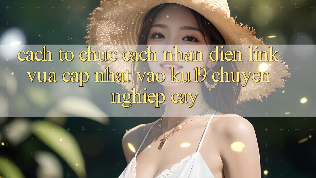 Cách tổ chức Cách Nhận Diện Link Vừa cập nhật Vào ku19 Chuyên nghiệp cậy
