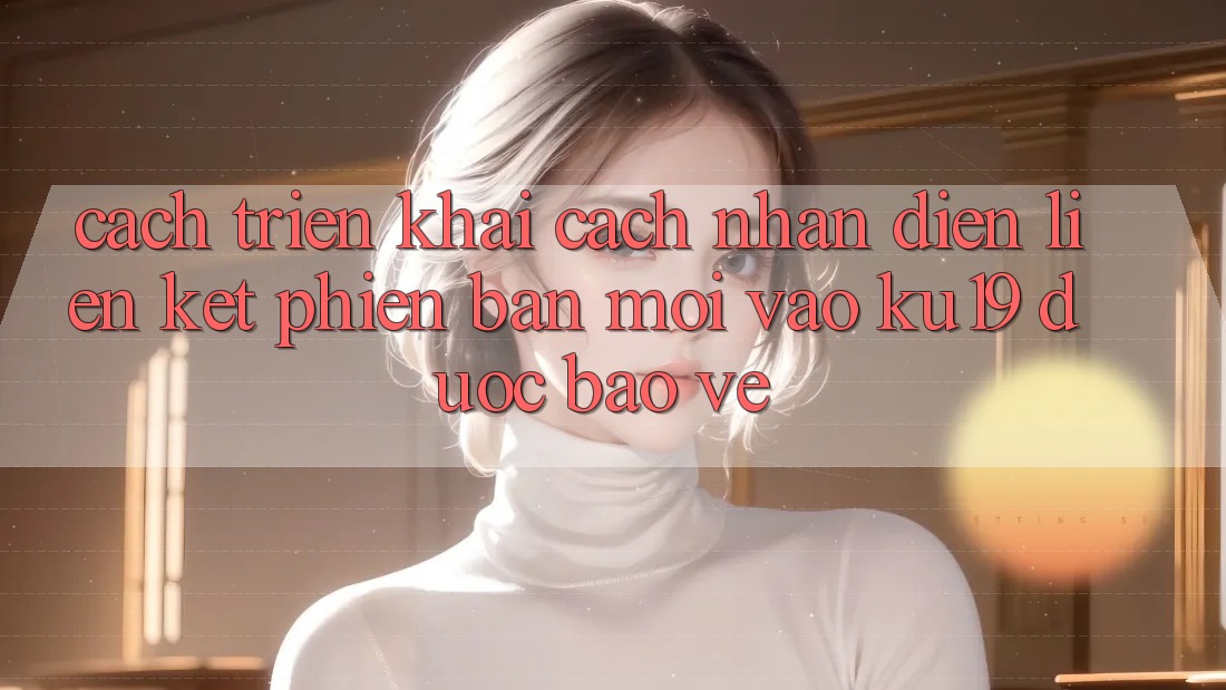 Cách triển khai Cách Nhận Diện Liên kết Phiên bản mới Vào ku19 Được bảo vệ Cách triển khai Cách Nhận Diện Liên kết Phiên bản mới Vào ku19 Được bảo vệ