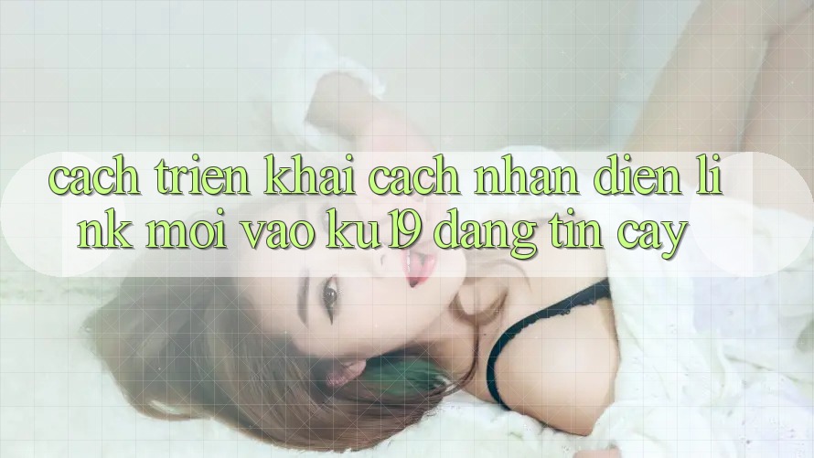 Cách triển khai Cách Nhận Diện Link Mới Vào ku19 Đáng tin cậy Cách triển khai Cách Nhận Diện Link Mới Vào ku19 Đáng tin cậy