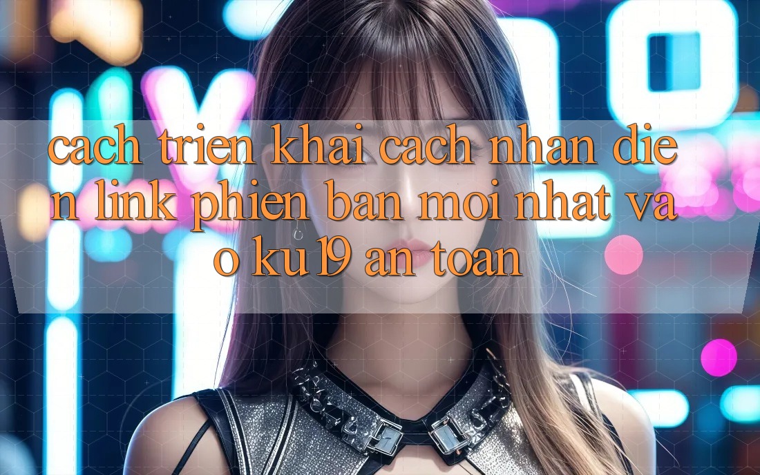 Cách triển khai Cách Nhận Diện Link Phiên bản mới nhất Vào ku19 An Toàn Cách triển khai Cách Nhận Diện Link Phiên bản mới nhất Vào ku19 An Toàn
