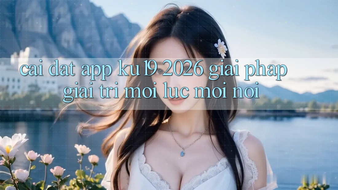 Cài đặt App ku19 2026 - Giải Pháp Giải Trí Mọi Lúc Mọi nơi Cài đặt App ku19 2026 - Giải Pháp Giải Trí Mọi Lúc Mọi nơi