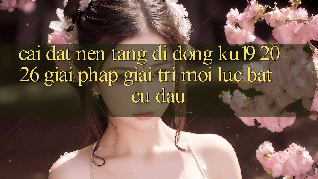 Cài đặt Nền tảng di động ku19 2026 - Giải Pháp Giải Trí Mọi Lúc Bất cứ đâu Cài đặt Nền tảng di động ku19 2026 - Giải Pháp Giải Trí Mọi Lúc Bất cứ đâu