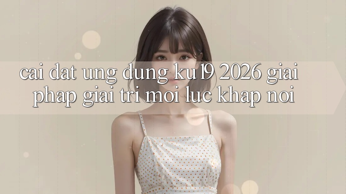 Cài đặt Ứng dụng ku19 2026 - Giải Pháp Giải Trí Mọi Lúc Khắp nơi Cài đặt Ứng dụng ku19 2026 - Giải Pháp Giải Trí Mọi Lúc Khắp nơi