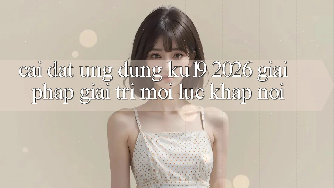 Cài đặt Ứng dụng ku19 2026 - Giải Pháp Giải Trí Mọi Lúc Khắp nơi Cài đặt Ứng dụng ku19 2026 - Giải Pháp Giải Trí Mọi Lúc Khắp nơi
