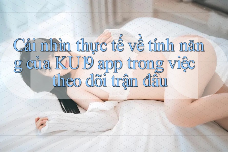 Cái nhìn thực tế về tính năng của KU19 app trong việc theo dõi trận đấu Cái nhìn thực tế về tính năng của KU19 app trong việc theo dõi trận đấu