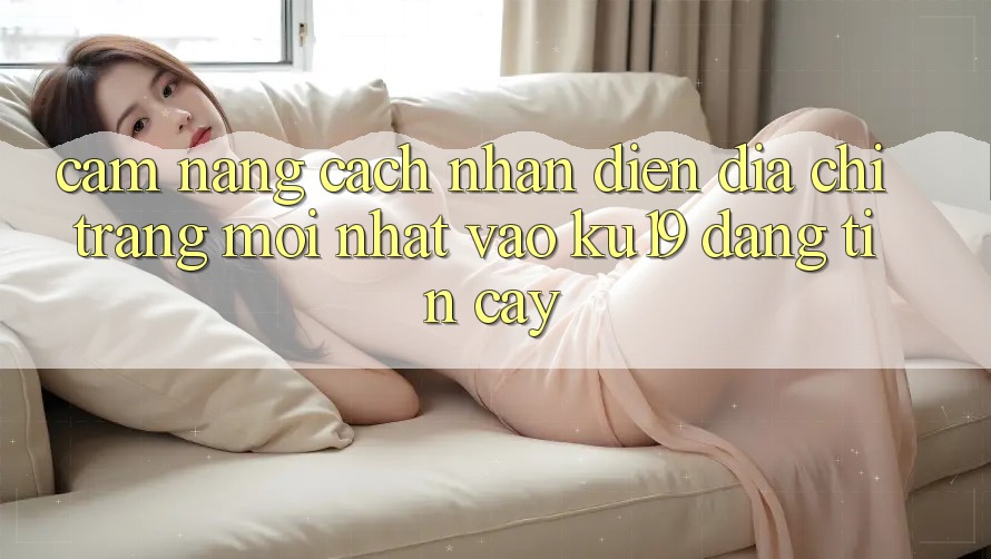 Cẩm nang Cách Nhận Diện Địa chỉ trang Mới nhất Vào ku19 Đáng tin cậy Cẩm nang Cách Nhận Diện Địa chỉ trang Mới nhất Vào ku19 Đáng tin cậy