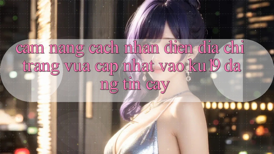Cẩm nang Cách Nhận Diện Địa chỉ trang Vừa cập nhật Vào ku19 Đáng tin cậy Cẩm nang Cách Nhận Diện Địa chỉ trang Vừa cập nhật Vào ku19 Đáng tin cậy