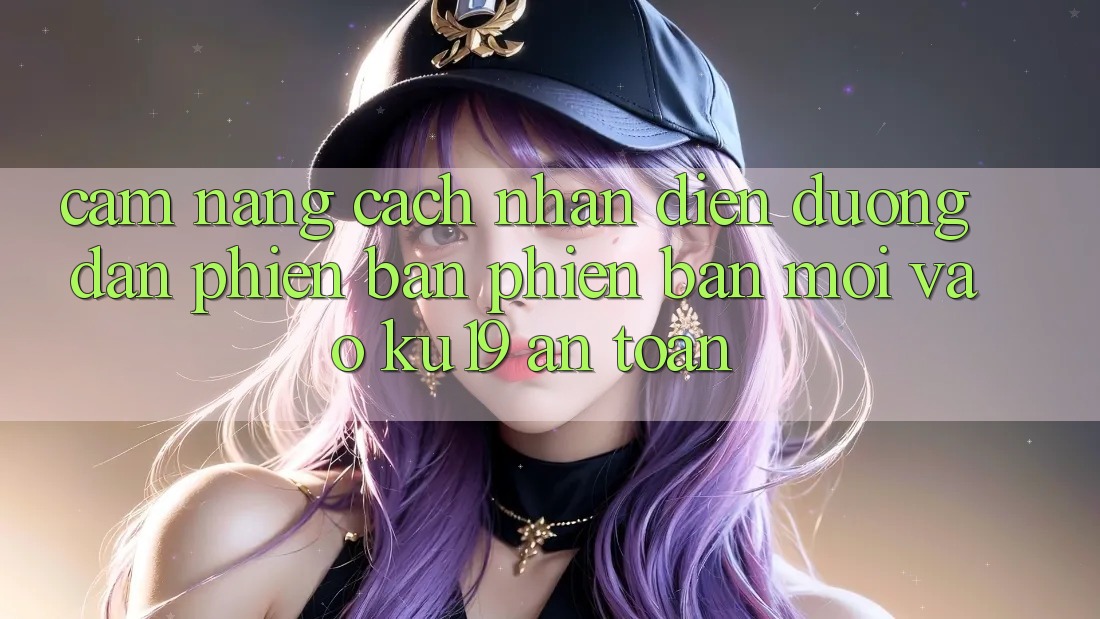 Cẩm nang Cách Nhận Diện Đường dẫn Phiên bản phiên bản mới Vào ku19 An Toàn