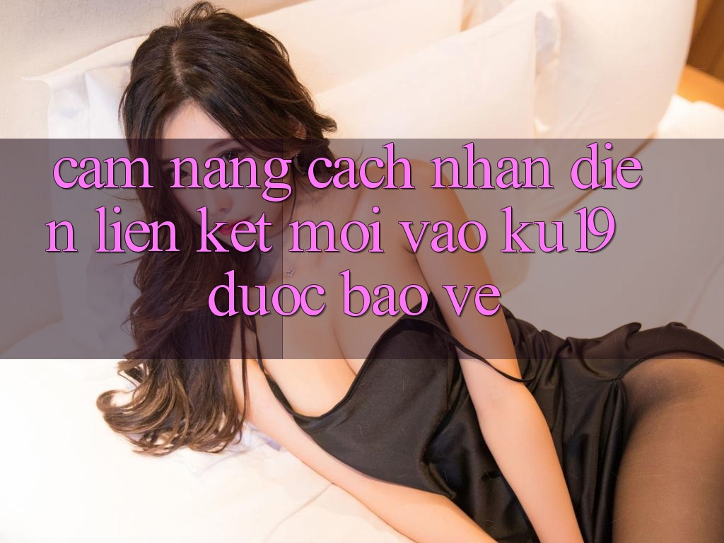 Cẩm nang Cách Nhận Diện Liên kết Mới Vào ku19 Được bảo vệ Cẩm nang Cách Nhận Diện Liên kết Mới Vào ku19 Được bảo vệ