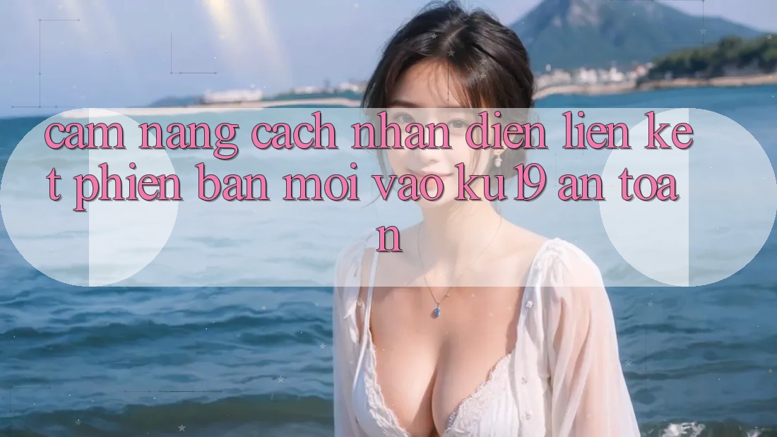 Cẩm nang Cách Nhận Diện Liên kết Phiên bản mới Vào ku19 An Toàn Cẩm nang Cách Nhận Diện Liên kết Phiên bản mới Vào ku19 An Toàn