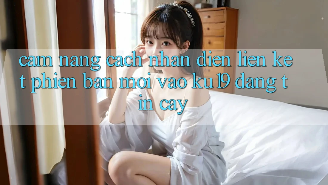 Cẩm nang Cách Nhận Diện Liên kết Phiên bản mới Vào ku19 Đáng tin cậy Cẩm nang Cách Nhận Diện Liên kết Phiên bản mới Vào ku19 Đáng tin cậy