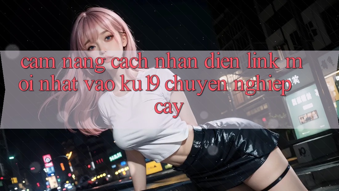 Cẩm nang Cách Nhận Diện Link Mới Nhất Vào ku19 Chuyên nghiệp cậy Cẩm nang Cách Nhận Diện Link Mới Nhất Vào ku19 Chuyên nghiệp cậy
