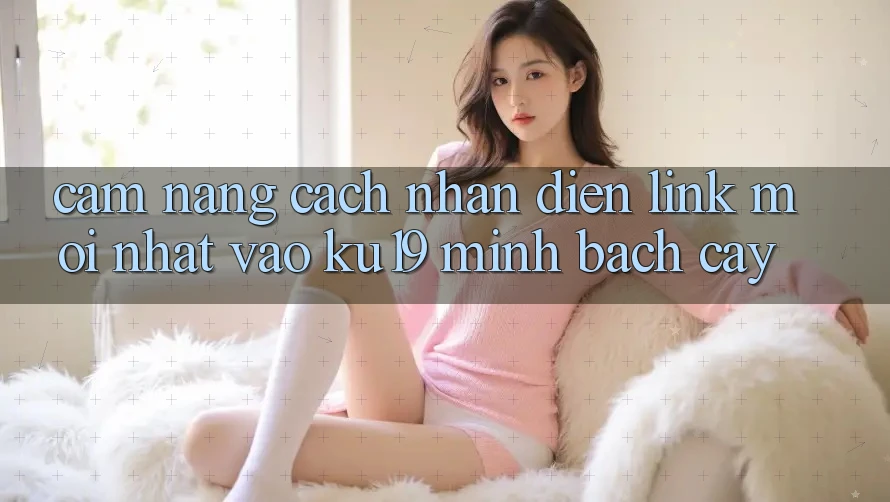 Cẩm nang Cách Nhận Diện Link Mới Nhất Vào ku19 Minh bạch cậy Cẩm nang Cách Nhận Diện Link Mới Nhất Vào ku19 Minh bạch cậy