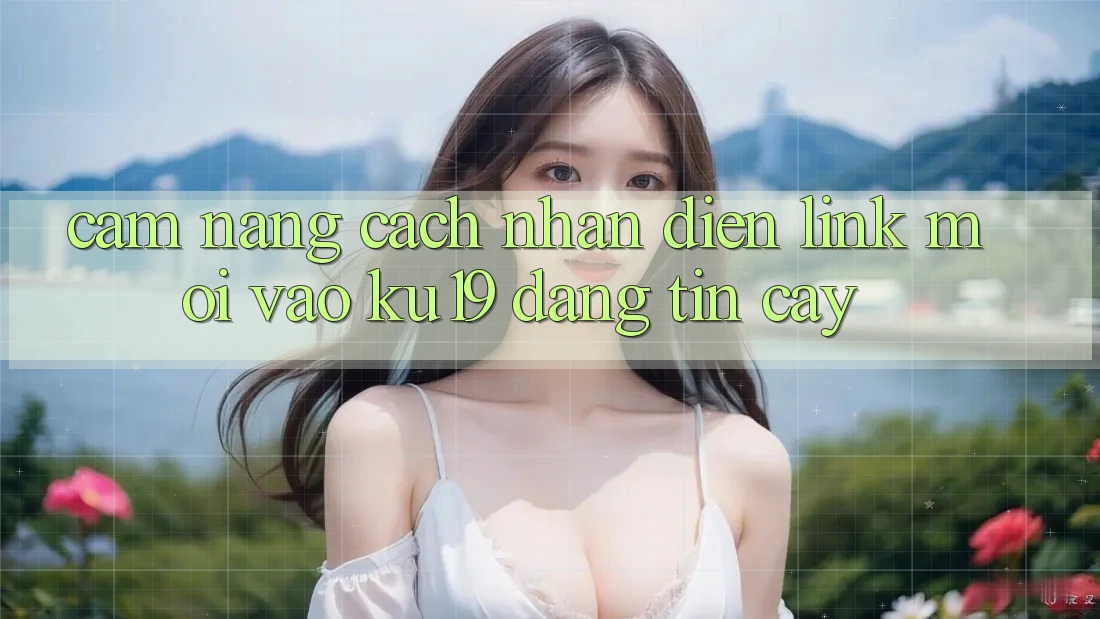 Cẩm nang Cách Nhận Diện Link Mới Vào ku19 Đáng tin cậy Cẩm nang Cách Nhận Diện Link Mới Vào ku19 Đáng tin cậy