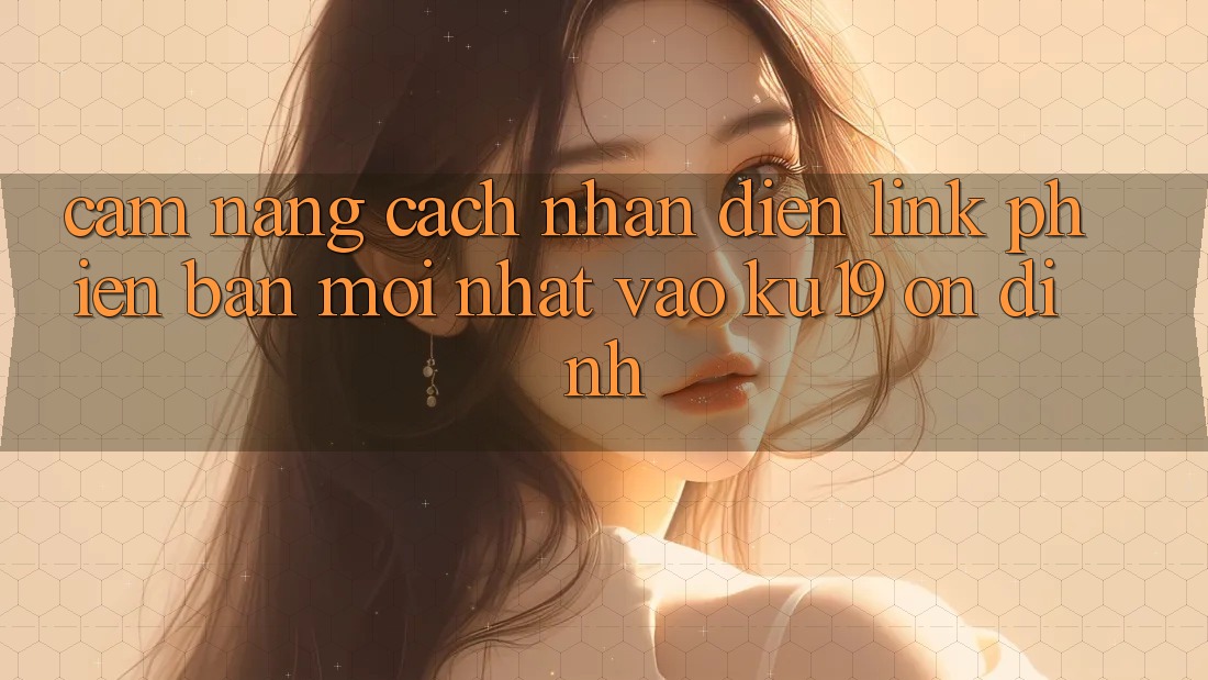 Cẩm nang Cách Nhận Diện Link Phiên bản mới nhất Vào ku19 Ổn định Cẩm nang Cách Nhận Diện Link Phiên bản mới nhất Vào ku19 Ổn định