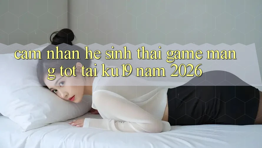 Cảm nhận Hệ Sinh Thái Game mạng Tốt Tại ku19 Năm 2026 Cảm nhận Hệ Sinh Thái Game mạng Tốt Tại ku19 Năm 2026
