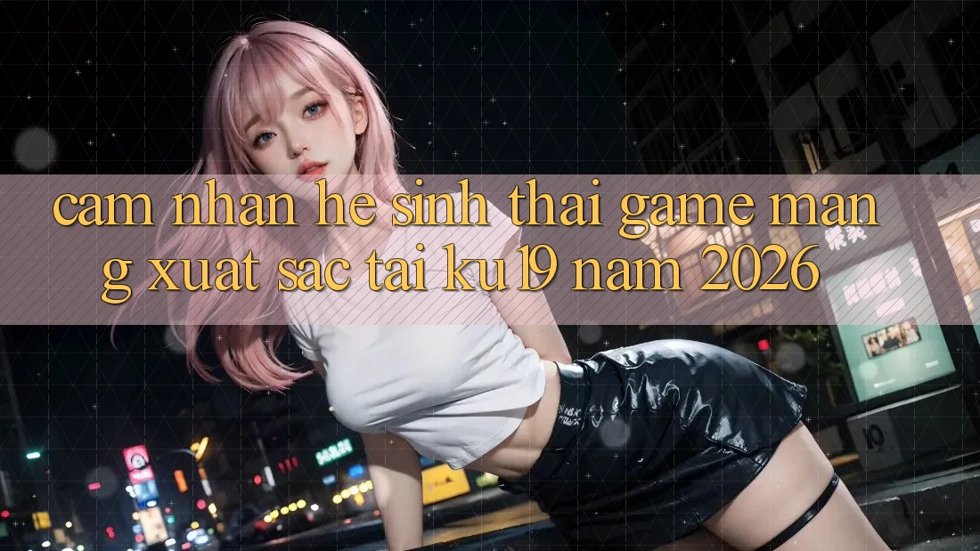 Cảm nhận Hệ Sinh Thái Game mạng Xuất sắc Tại ku19 Năm 2026 Cảm nhận Hệ Sinh Thái Game mạng Xuất sắc Tại ku19 Năm 2026
