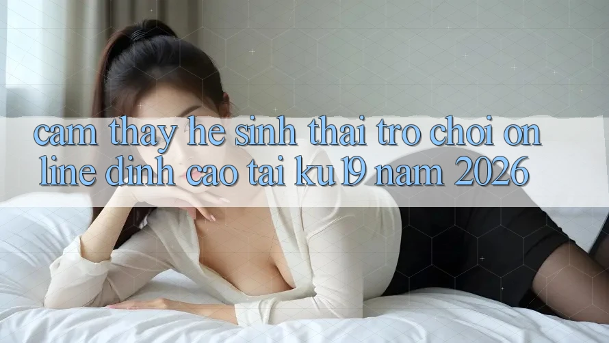 Cảm thấy Hệ Sinh Thái Trò chơi Online Đỉnh Cao Tại ku19 Năm 2026 Cảm thấy Hệ Sinh Thái Trò chơi Online Đỉnh Cao Tại ku19 Năm 2026