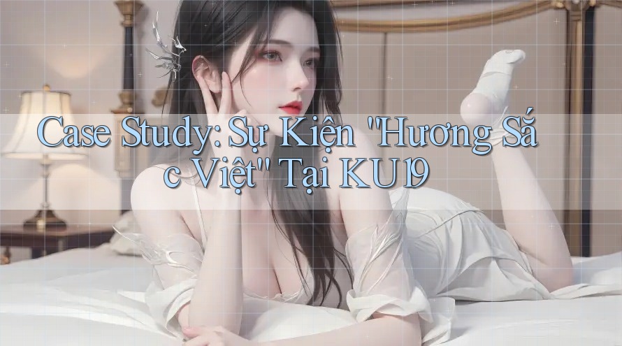 Case Study: Sự Kiện “Hương Sắc Việt” Tại KU19 Case Study: Sự Kiện “Hương Sắc Việt” Tại KU19