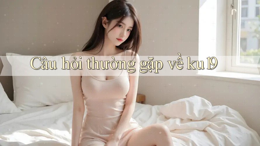 Câu hỏi thường gặp về ku19 Câu hỏi thường gặp về ku19