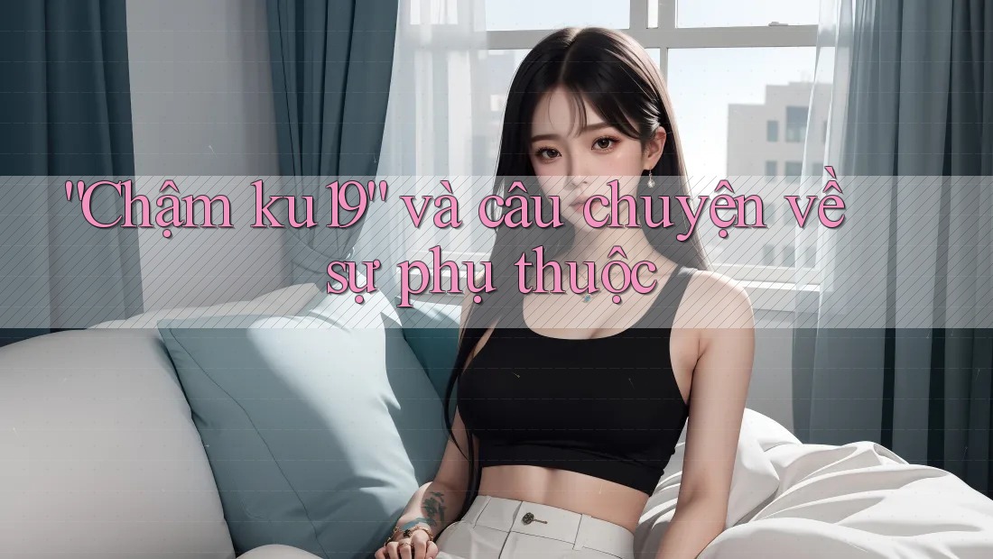 “Chậm ku19” và câu chuyện về sự phụ thuộc “Chậm ku19” và câu chuyện về sự phụ thuộc