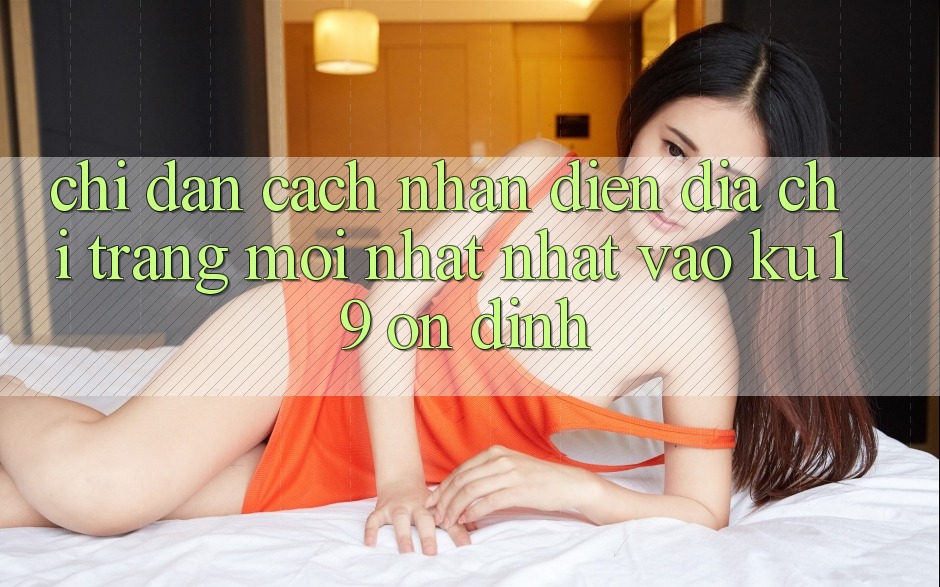 Chỉ dẫn Cách Nhận Diện Địa chỉ trang Mới nhất Nhất Vào ku19 Ổn định Chỉ dẫn Cách Nhận Diện Địa chỉ trang Mới nhất Nhất Vào ku19 Ổn định