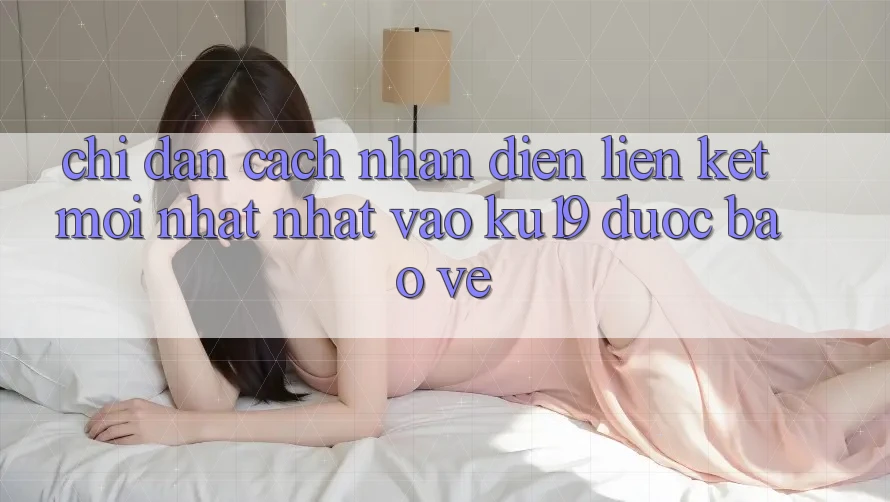 Chỉ dẫn Cách Nhận Diện Liên kết Mới nhất Nhất Vào ku19 Được bảo vệ Chỉ dẫn Cách Nhận Diện Liên kết Mới nhất Nhất Vào ku19 Được bảo vệ