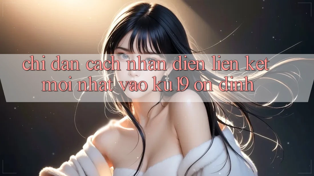 Chỉ dẫn Cách Nhận Diện Liên kết Mới Nhất Vào ku19 Ổn định Chỉ dẫn Cách Nhận Diện Liên kết Mới Nhất Vào ku19 Ổn định