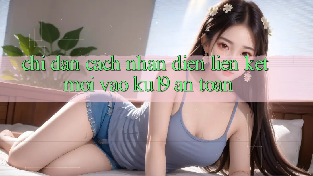 Chỉ dẫn Cách Nhận Diện Liên kết Mới Vào ku19 An Toàn Chỉ dẫn Cách Nhận Diện Liên kết Mới Vào ku19 An Toàn