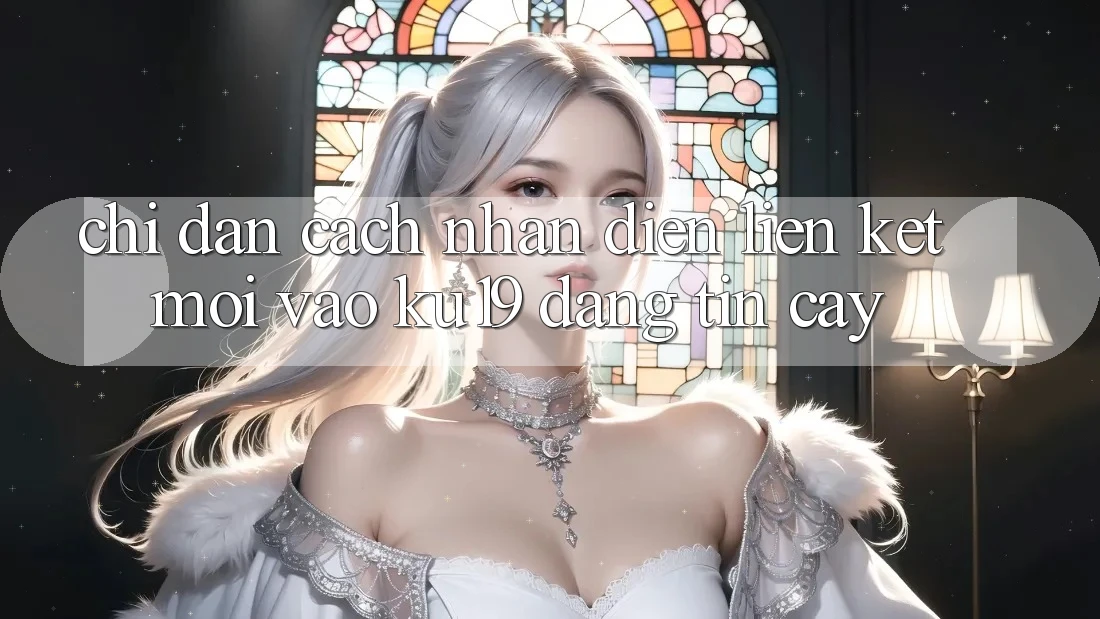 Chỉ dẫn Cách Nhận Diện Liên kết Mới Vào ku19 Đáng tin cậy Chỉ dẫn Cách Nhận Diện Liên kết Mới Vào ku19 Đáng tin cậy