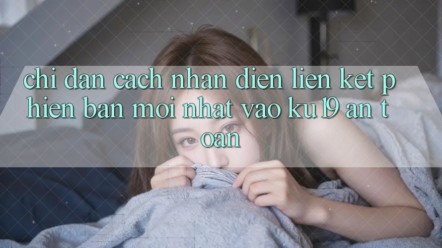 Chỉ dẫn Cách Nhận Diện Liên kết Phiên bản mới Nhất Vào ku19 An Toàn Chỉ dẫn Cách Nhận Diện Liên kết Phiên bản mới Nhất Vào ku19 An Toàn