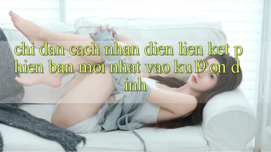 Chỉ dẫn Cách Nhận Diện Liên kết Phiên bản mới Nhất Vào ku19 Ổn định
