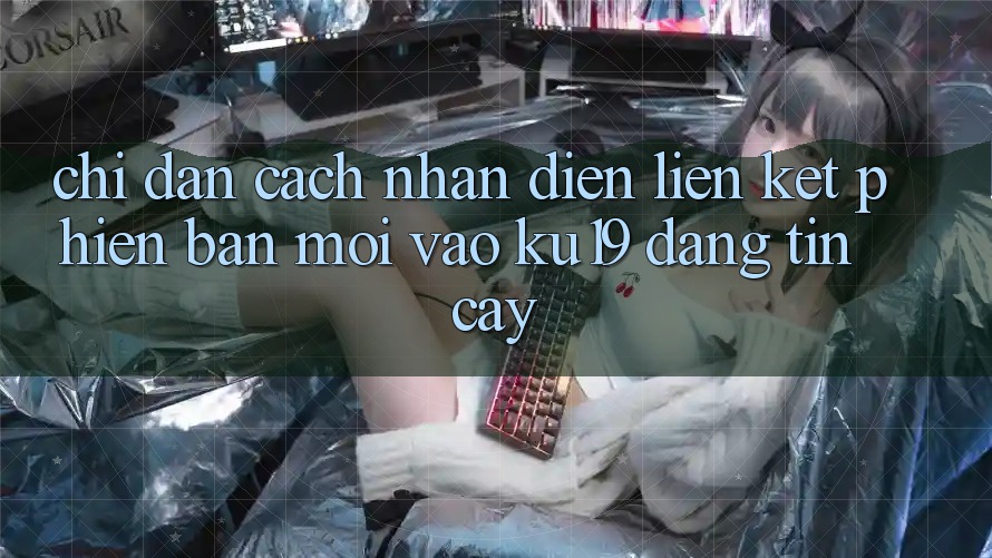 Chỉ dẫn Cách Nhận Diện Liên kết Phiên bản mới Vào ku19 Đáng tin cậy Chỉ dẫn Cách Nhận Diện Liên kết Phiên bản mới Vào ku19 Đáng tin cậy