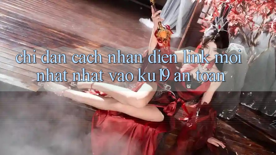 Chỉ dẫn Cách Nhận Diện Link Mới nhất Nhất Vào ku19 An toàn Chỉ dẫn Cách Nhận Diện Link Mới nhất Nhất Vào ku19 An toàn