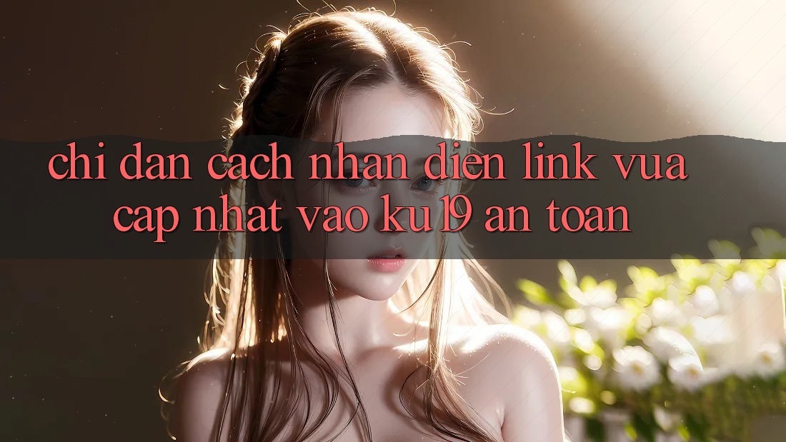 Chỉ dẫn Cách Nhận Diện Link Vừa cập nhật Vào ku19 An Toàn Chỉ dẫn Cách Nhận Diện Link Vừa cập nhật Vào ku19 An Toàn