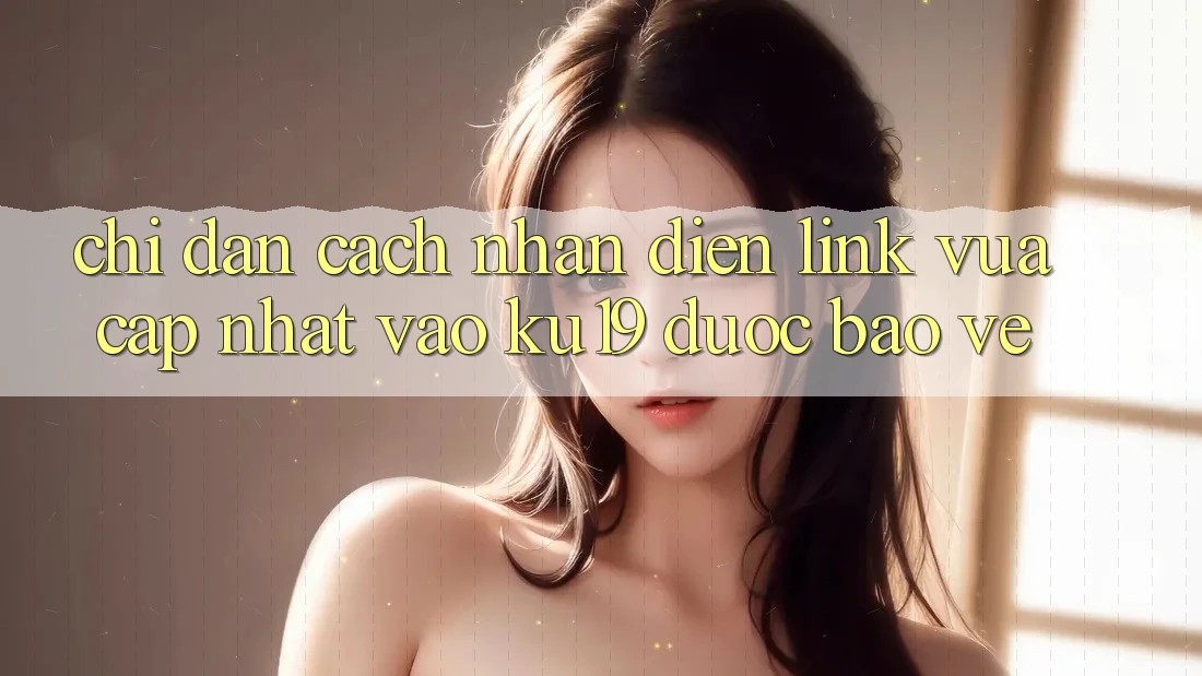 Chỉ dẫn Cách Nhận Diện Link Vừa cập nhật Vào ku19 Được bảo vệ