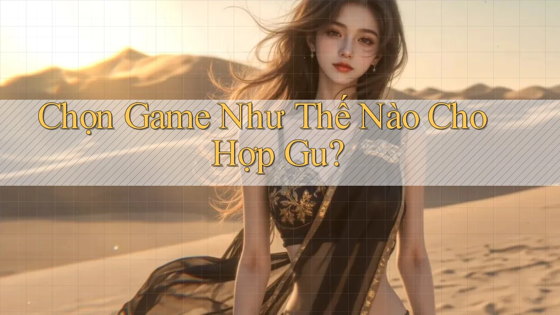 Chọn Game Như Thế Nào Cho Hợp Gu? Chọn Game Như Thế Nào Cho Hợp Gu?