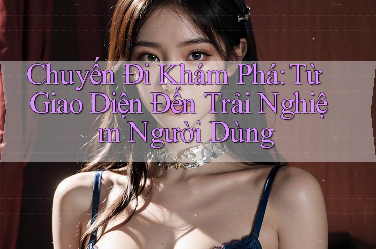 Chuyến Đi Khám Phá: Từ Giao Diện Đến Trải Nghiệm Người Dùng Chuyến Đi Khám Phá: Từ Giao Diện Đến Trải Nghiệm Người Dùng