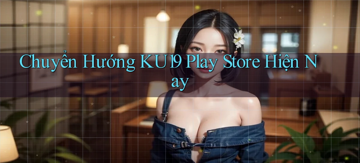 chuyển hướng ku19 play store hiện nay