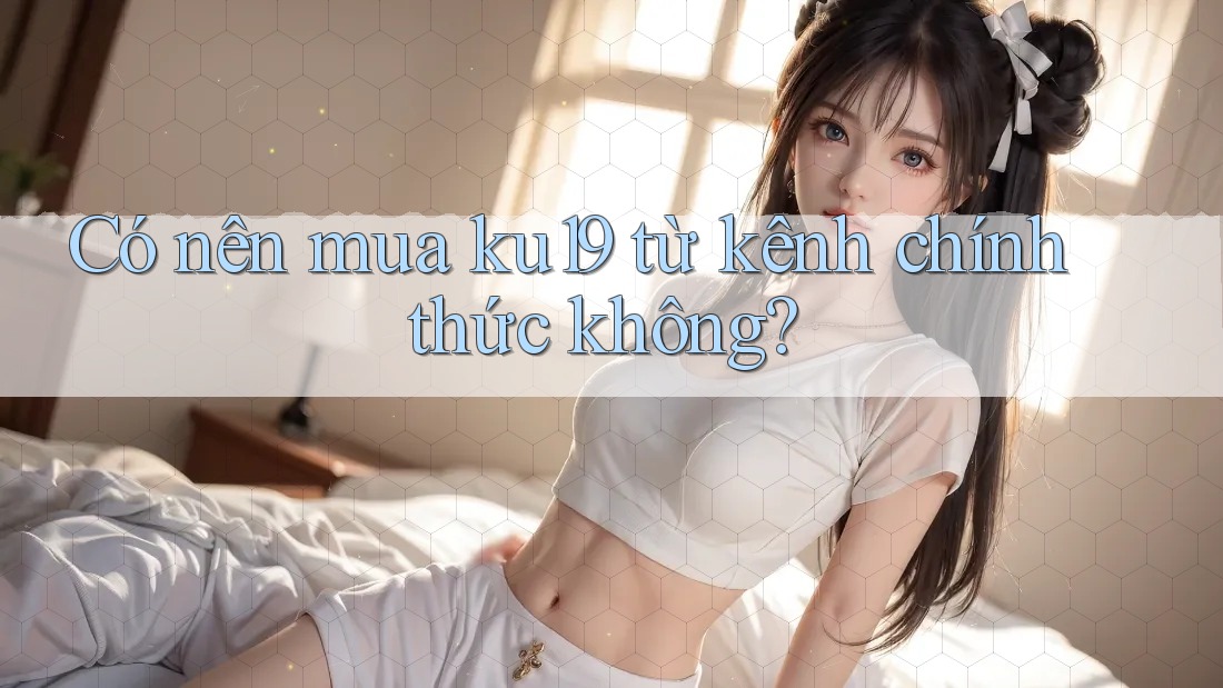 Có nên mua ku19 từ kênh chính thức không?