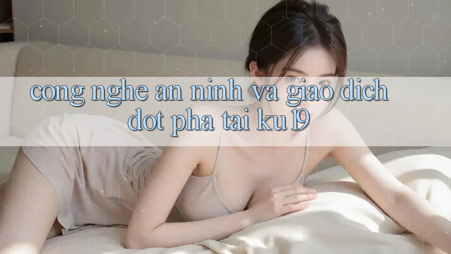 Công Nghệ An ninh Và Giao Dịch Đột Phá Tại ku19 Công Nghệ An ninh Và Giao Dịch Đột Phá Tại ku19