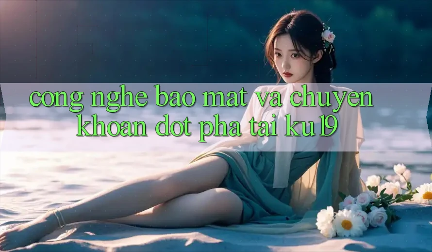 Công Nghệ Bảo Mật Và Chuyển khoản Đột Phá Tại ku19 Công Nghệ Bảo Mật Và Chuyển khoản Đột Phá Tại ku19
