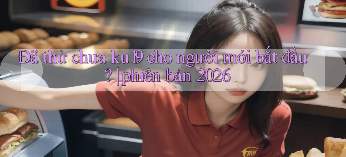 Đã thử chưa ku19 cho người mới bắt đầu phiên bản 2026