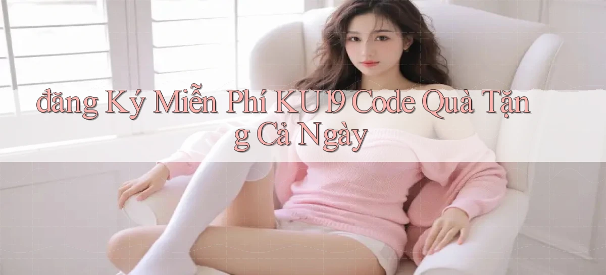 đăng ký miễn phí ku19 code quà tặng cả ngày